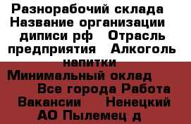 Разнорабочий склада › Название организации ­ диписи.рф › Отрасль предприятия ­ Алкоголь, напитки › Минимальный оклад ­ 17 300 - Все города Работа » Вакансии   . Ненецкий АО,Пылемец д.